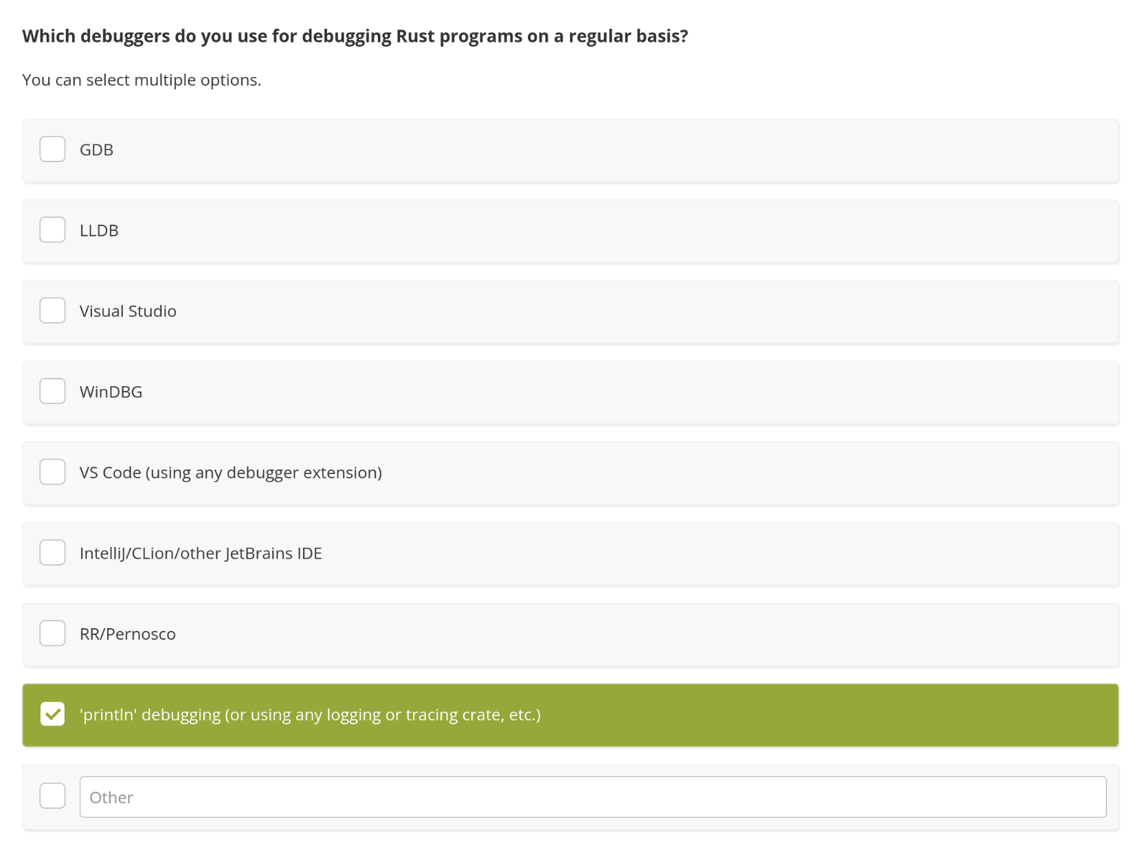 Screenshot from 2021 Rust user survey, the question asks "Which debuggers do you use for debugging Rust programs on a regular basis?" with 8 options (e.g. gdb, lldb, IDEs) and an "other" text field.
I only selected "println" debugging.